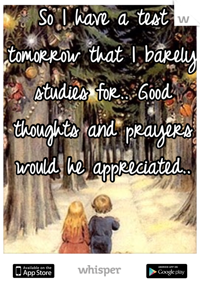 So I have a test tomorrow that I barely studies for.. Good thoughts and prayers would he appreciated..
