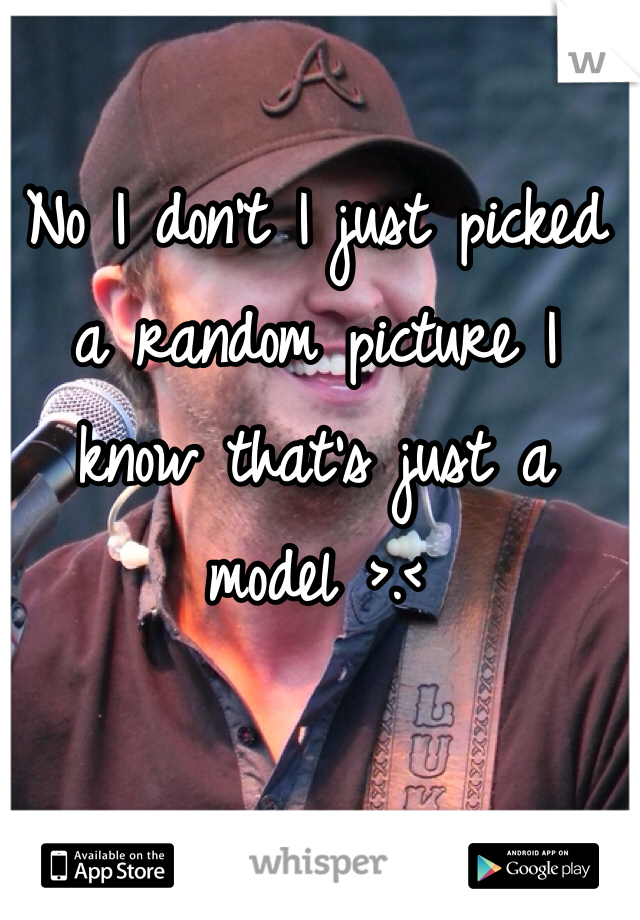 No I don't I just picked a random picture I know that's just a model >.<