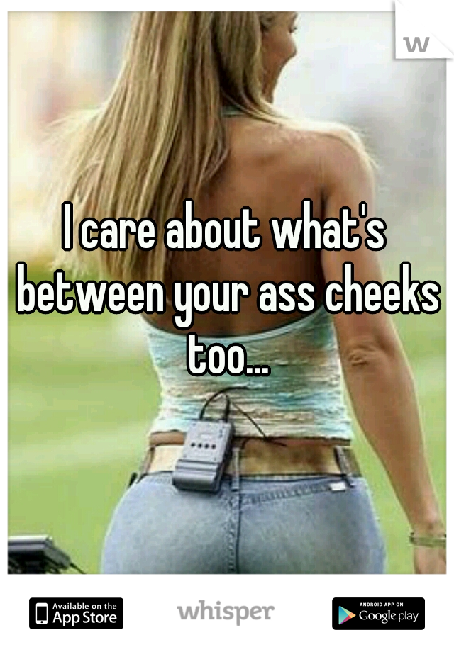 I care about what's between your ass cheeks too...