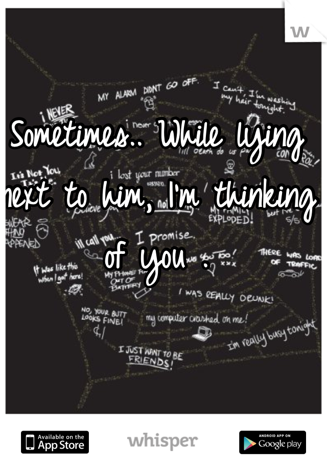 Sometimes.. While lying next to him, I'm thinking of you .
