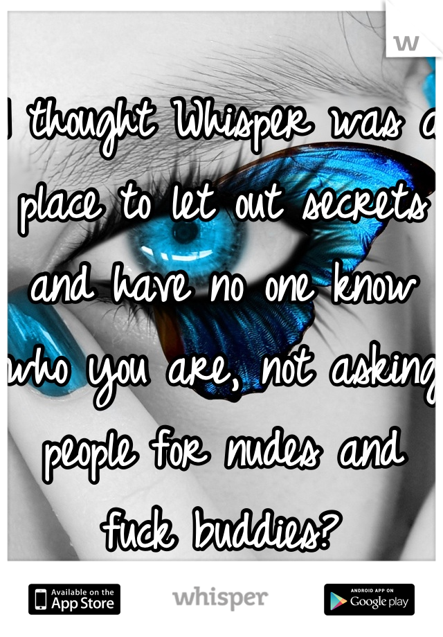 I thought Whisper was a place to let out secrets and have no one know who you are, not asking people for nudes and fuck buddies?