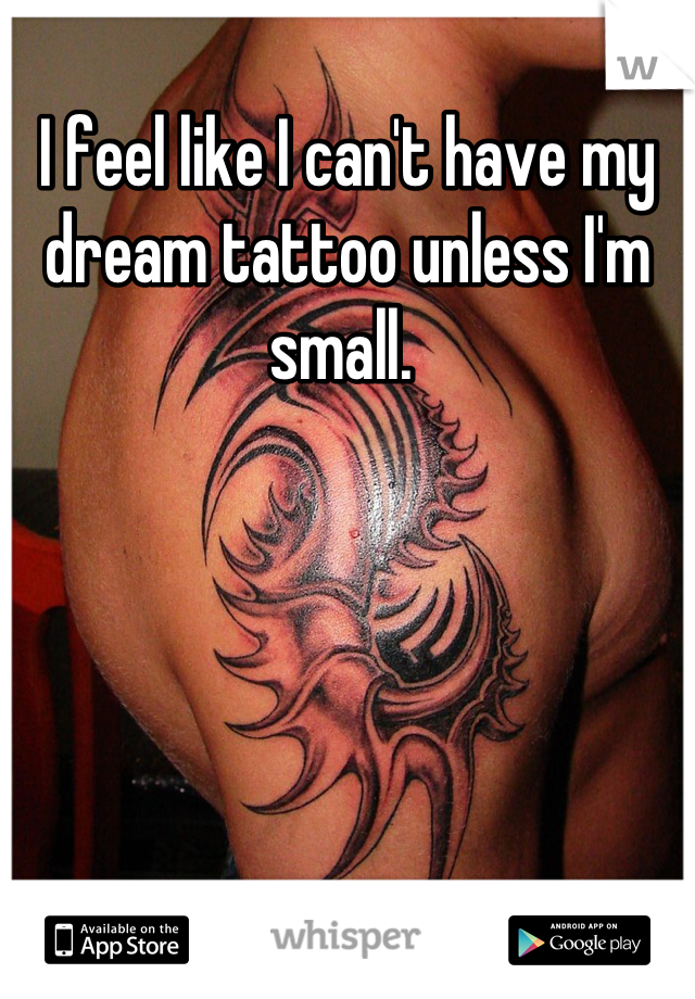 I feel like I can't have my dream tattoo unless I'm small. 
