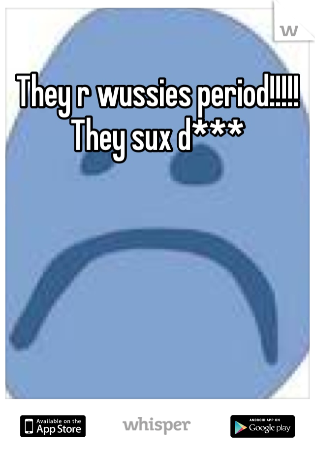 They r wussies period!!!!! They sux d***