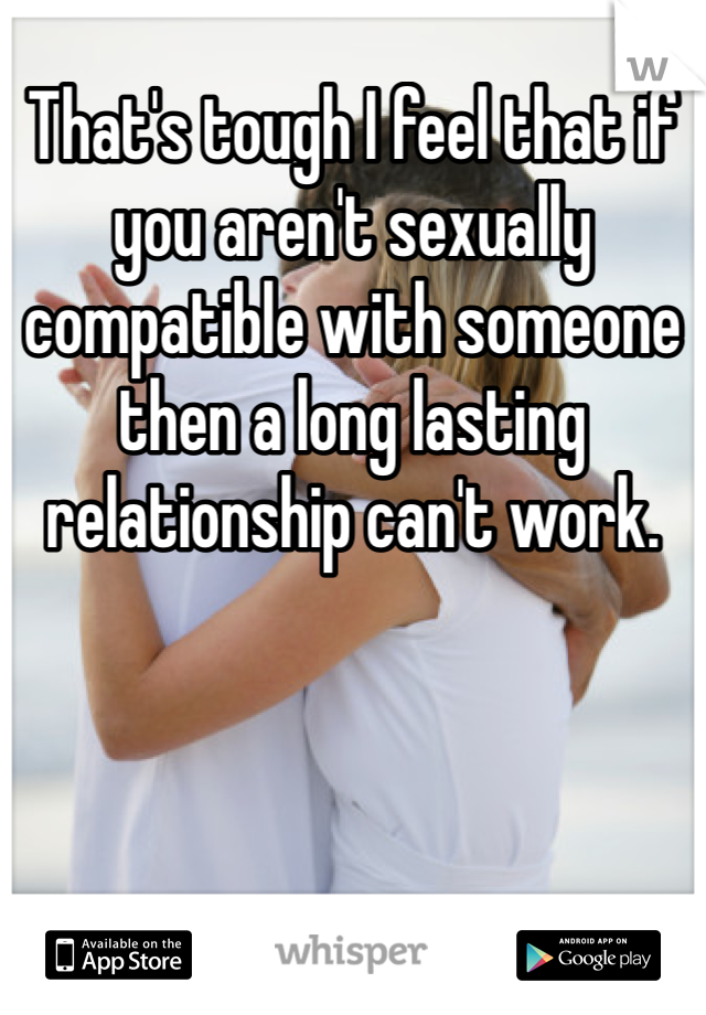 That's tough I feel that if you aren't sexually compatible with someone then a long lasting relationship can't work.  