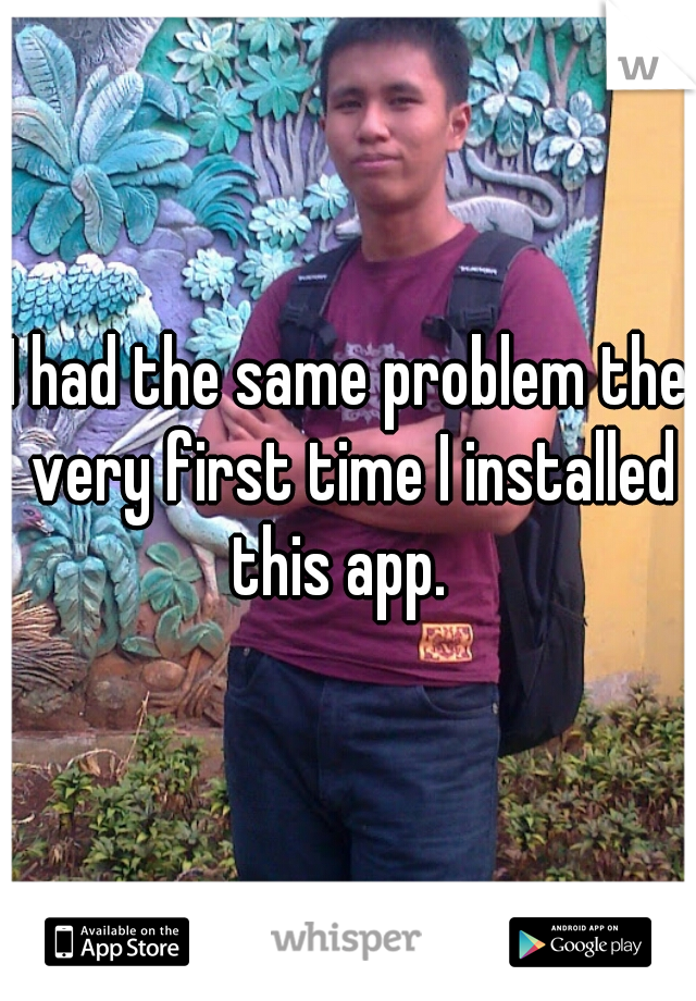 I had the same problem the very first time I installed this app.  