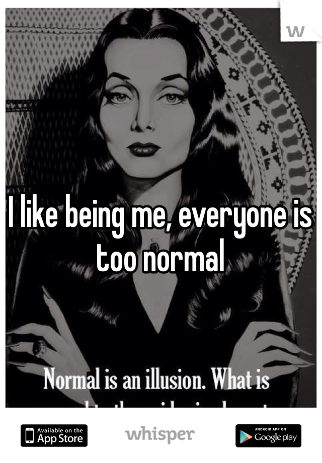 I like being me, everyone is too normal