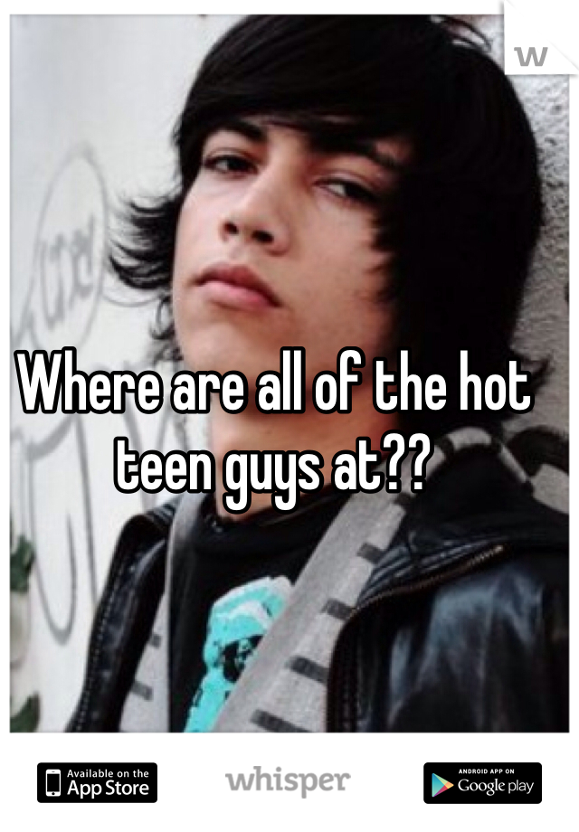Where are all of the hot teen guys at??