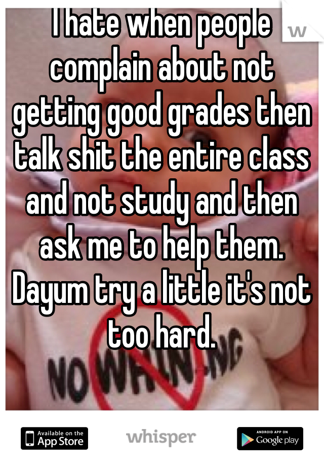 I hate when people complain about not getting good grades then talk shit the entire class and not study and then ask me to help them. Dayum try a little it's not too hard. 