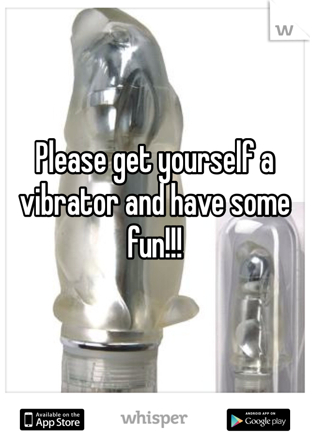 Please get yourself a vibrator and have some fun!!!