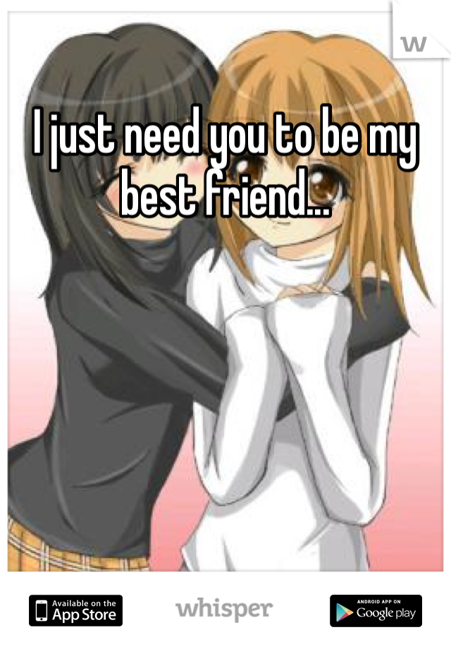 I just need you to be my best friend...