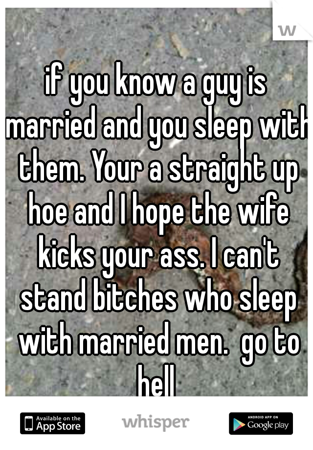 if you know a guy is married and you sleep with them. Your a straight up hoe and I hope the wife kicks your ass. I can't stand bitches who sleep with married men.  go to hell 