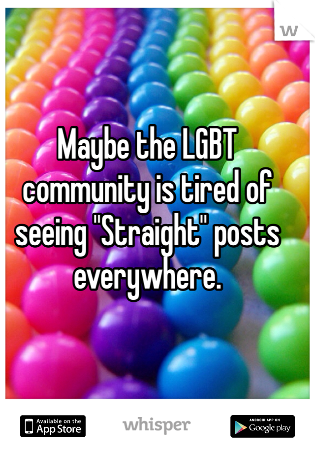 Maybe the LGBT community is tired of seeing "Straight" posts everywhere. 