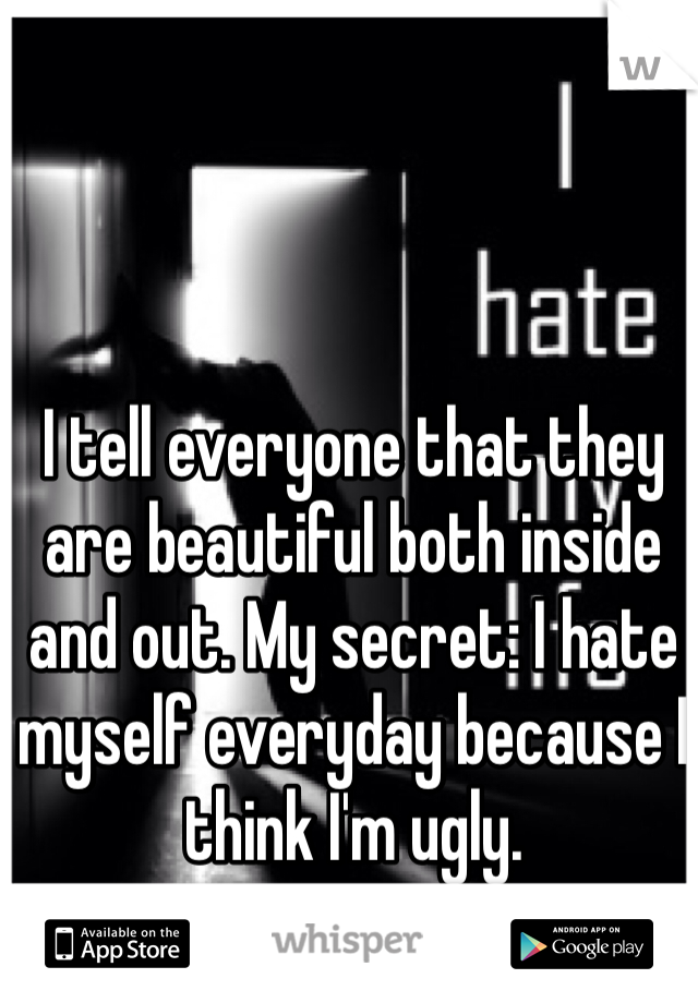 I tell everyone that they are beautiful both inside and out. My secret: I hate myself everyday because I think I'm ugly.