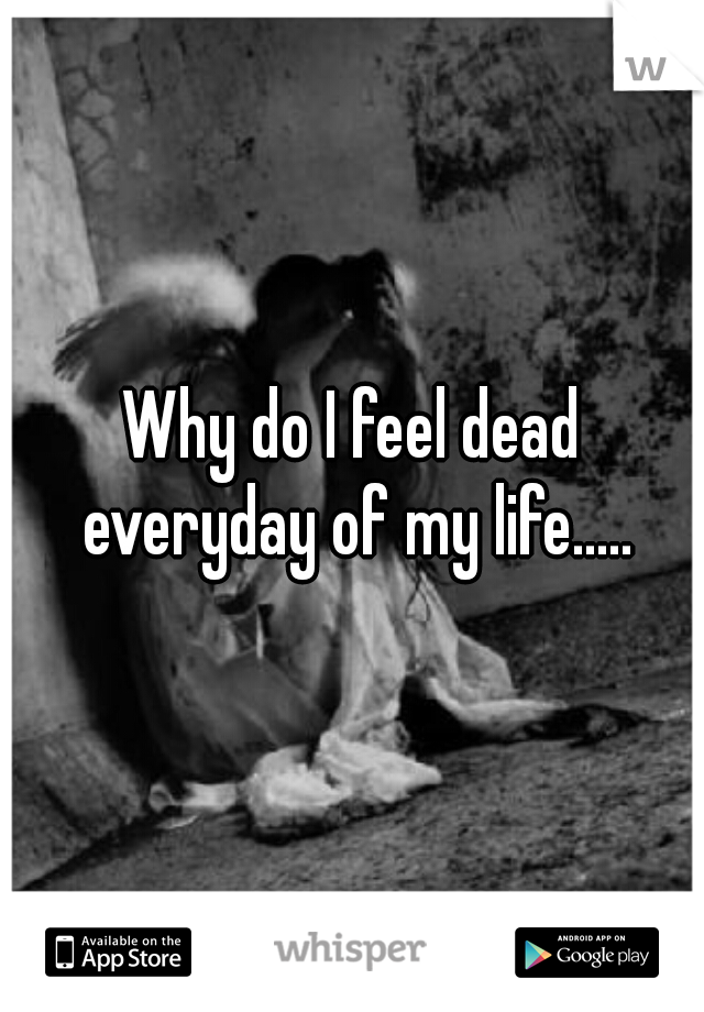 Why do I feel dead everyday of my life.....