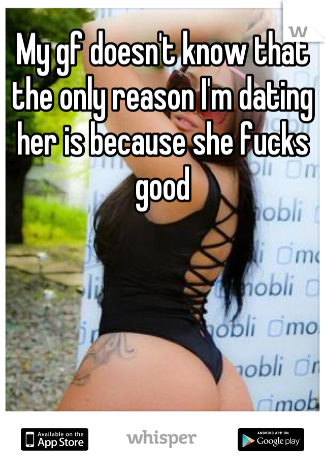 My gf doesn't know that the only reason I'm dating her is because she fucks good