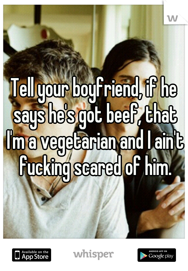 Tell your boyfriend, if he says he's got beef, that I'm a vegetarian and I ain't fucking scared of him.