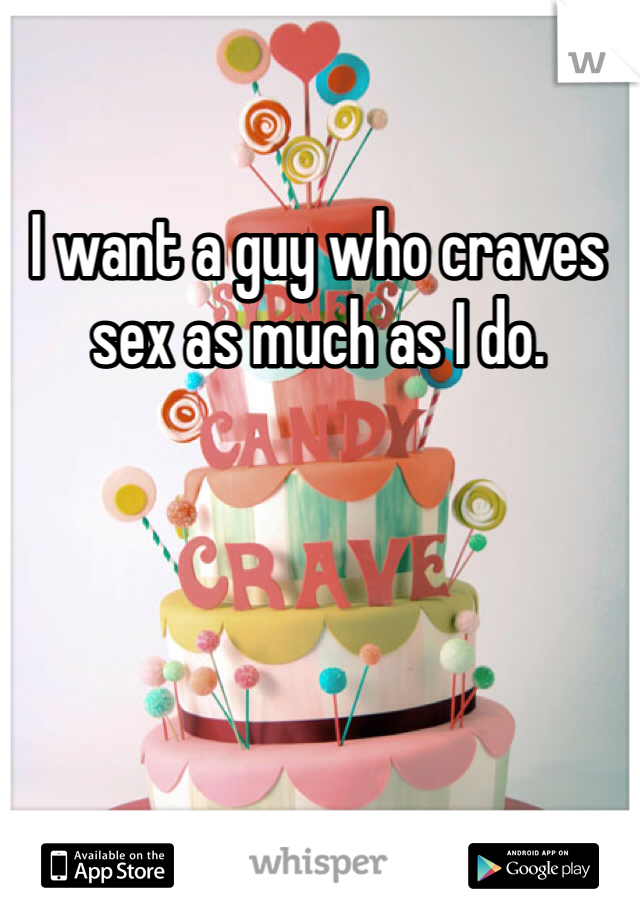 I want a guy who craves sex as much as I do. 