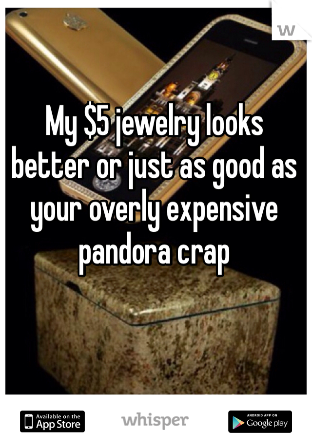 My $5 jewelry looks better or just as good as your overly expensive pandora crap