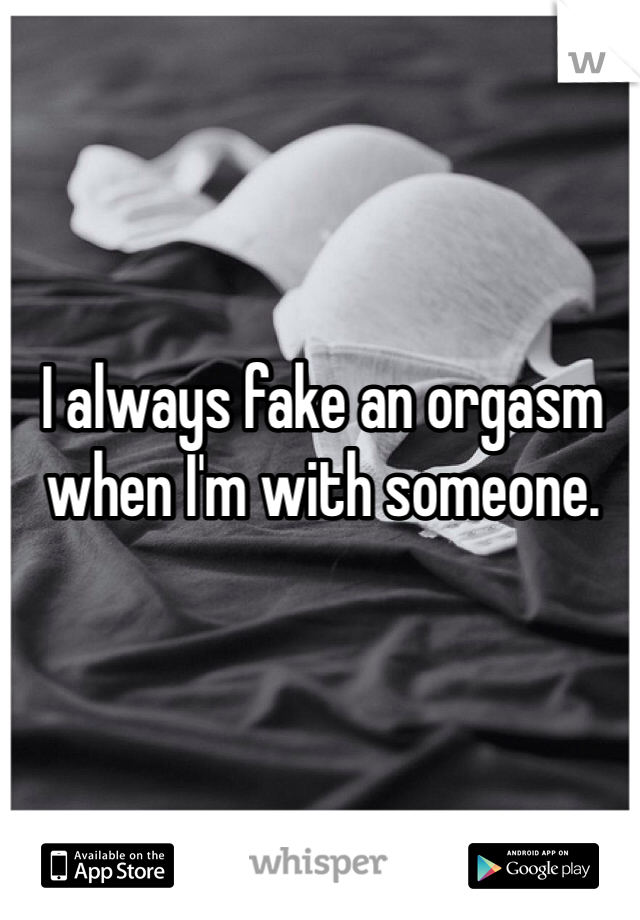 I always fake an orgasm when I'm with someone.