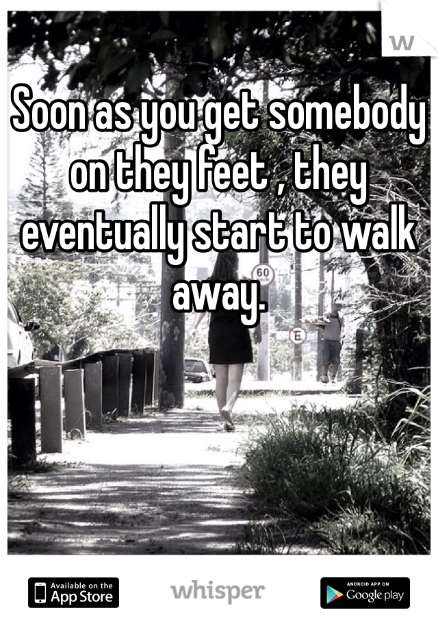 Soon as you get somebody on they feet , they eventually start to walk away.