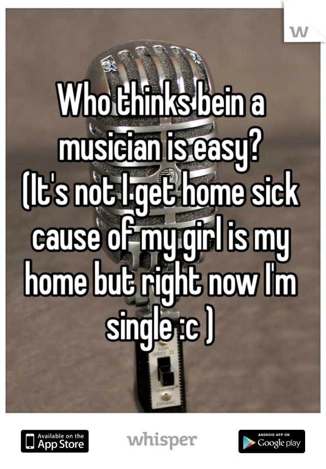 Who thinks bein a musician is easy?
(It's not I get home sick cause of my girl is my home but right now I'm single :c )