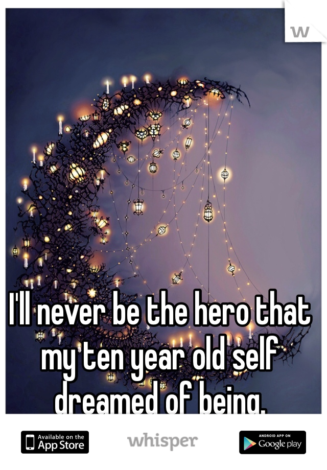 I'll never be the hero that my ten year old self dreamed of being.