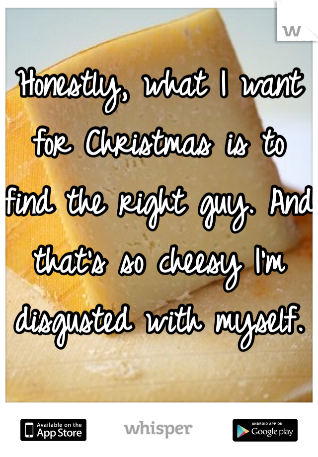 Honestly, what I want for Christmas is to find the right guy. And that's so cheesy I'm disgusted with myself. 