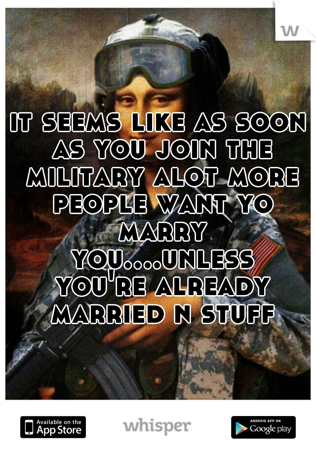 it seems like as soon as you join the military alot more people want yo marry you....unless you're already married n stuff