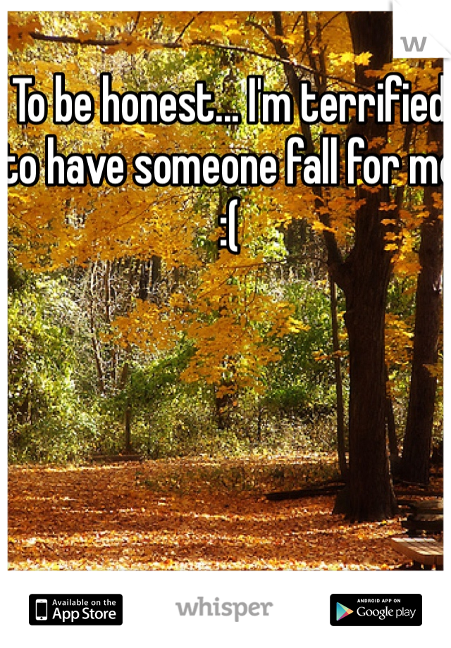 To be honest... I'm terrified to have someone fall for me :( 