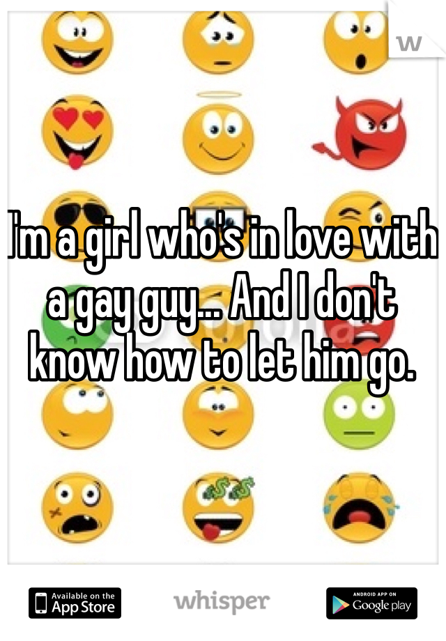 I'm a girl who's in love with a gay guy... And I don't know how to let him go. 