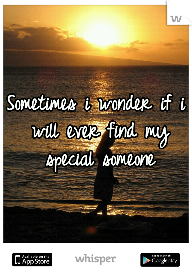 Sometimes i wonder if i will ever find my special someone