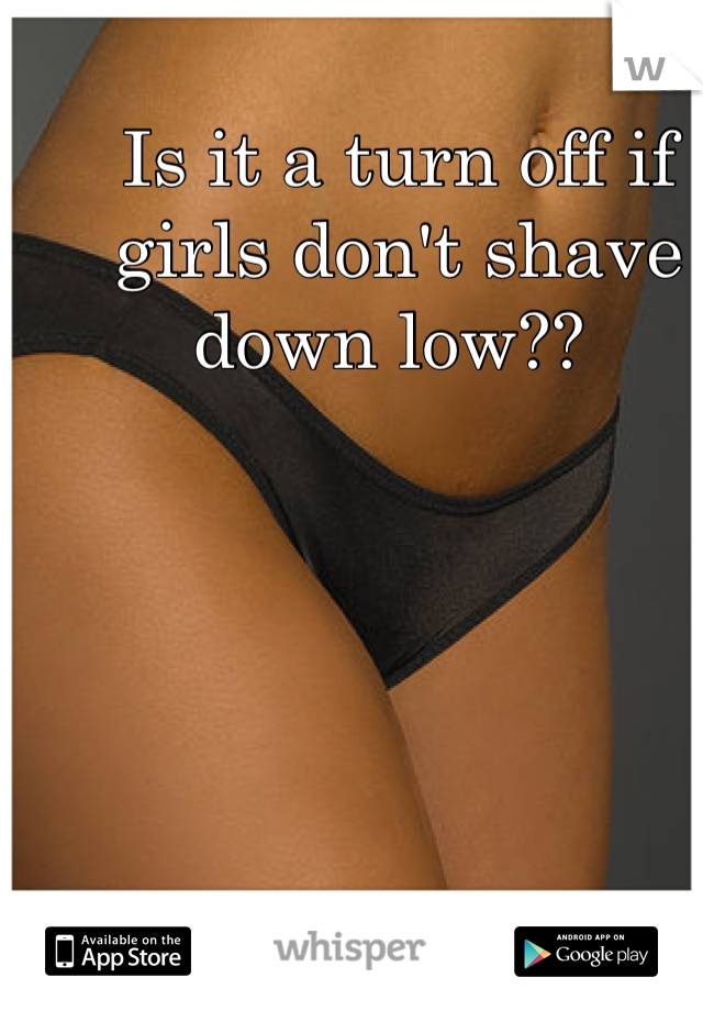 Is it a turn off if girls don't shave down low?? 
