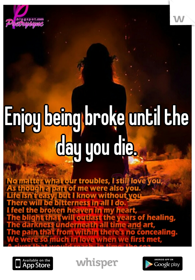 Enjoy being broke until the day you die. 