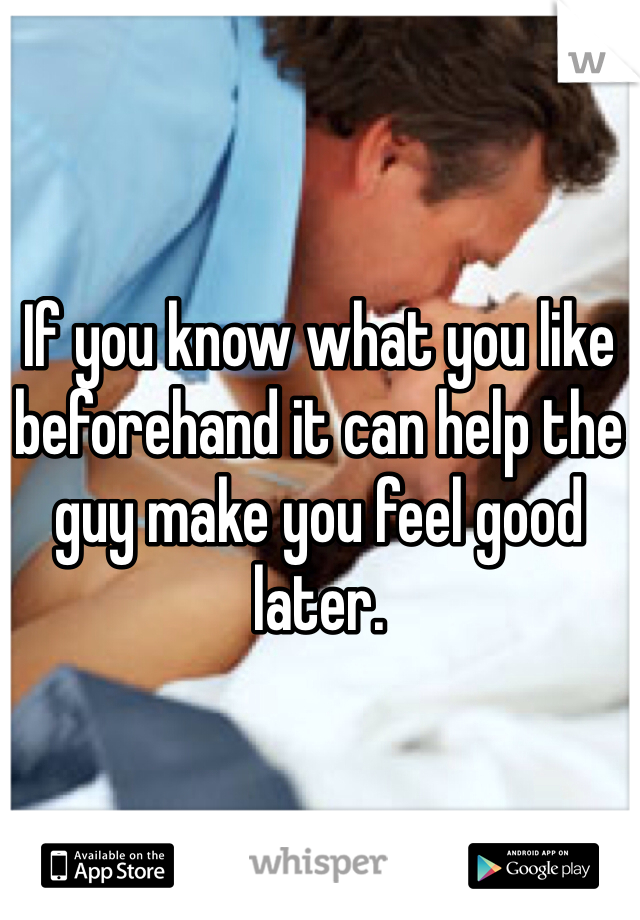 If you know what you like beforehand it can help the guy make you feel good later. 