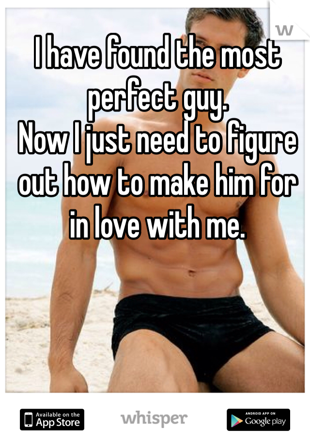 I have found the most perfect guy. 
Now I just need to figure out how to make him for in love with me. 