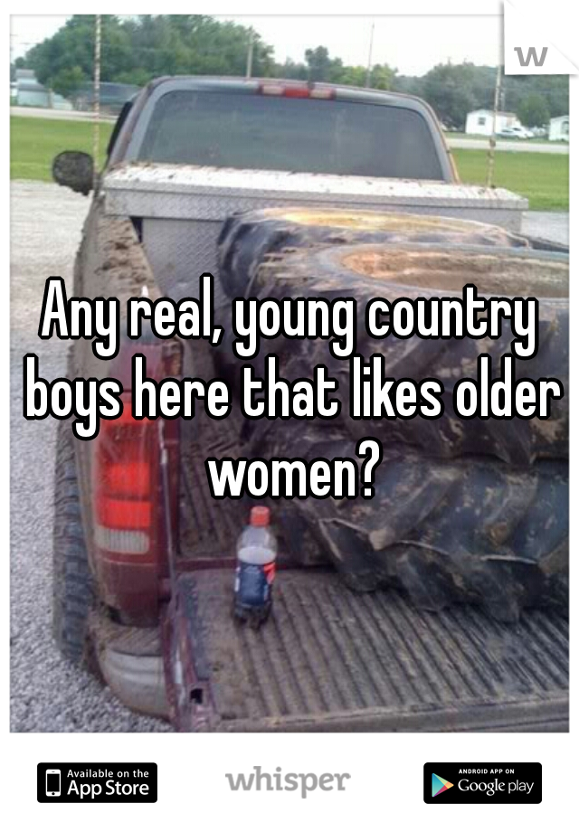 Any real, young country boys here that likes older women?