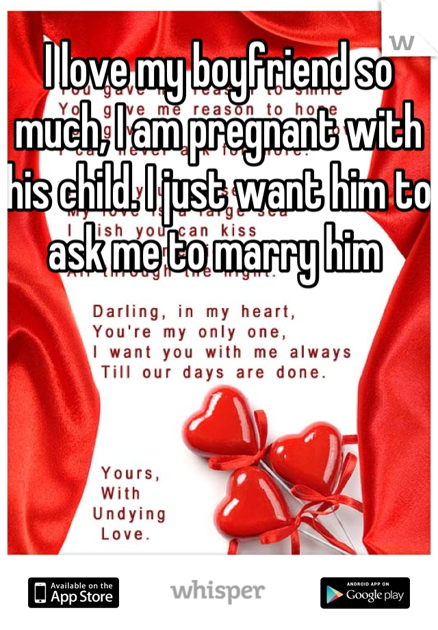 I love my boyfriend so much, I am pregnant with his child. I just want him to ask me to marry him 