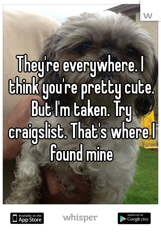 They're everywhere. I think you're pretty cute. But I'm taken. Try craigslist. That's where I found mine