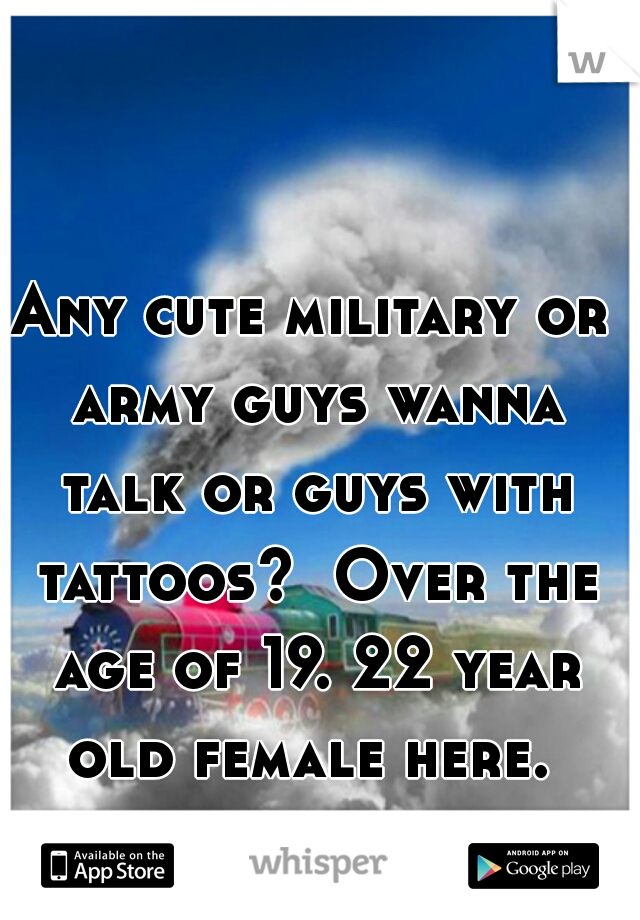 Any cute military or army guys wanna talk or guys with tattoos?  Over the age of 19. 22 year old female here. 