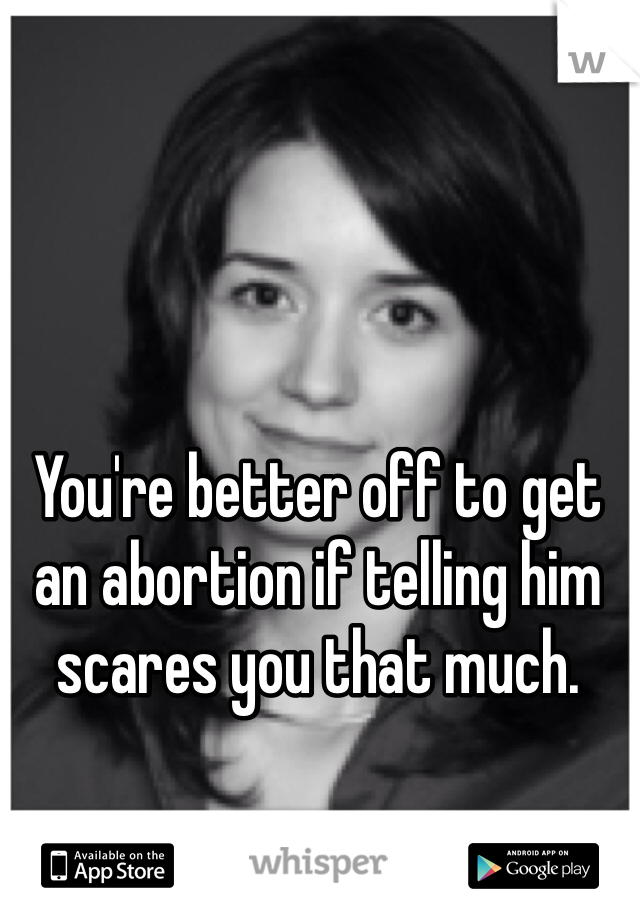 You're better off to get an abortion if telling him scares you that much. 