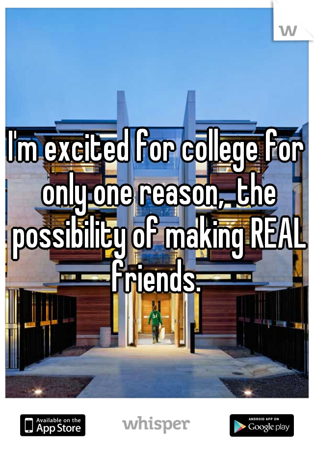 I'm excited for college for only one reason,  the possibility of making REAL friends. 