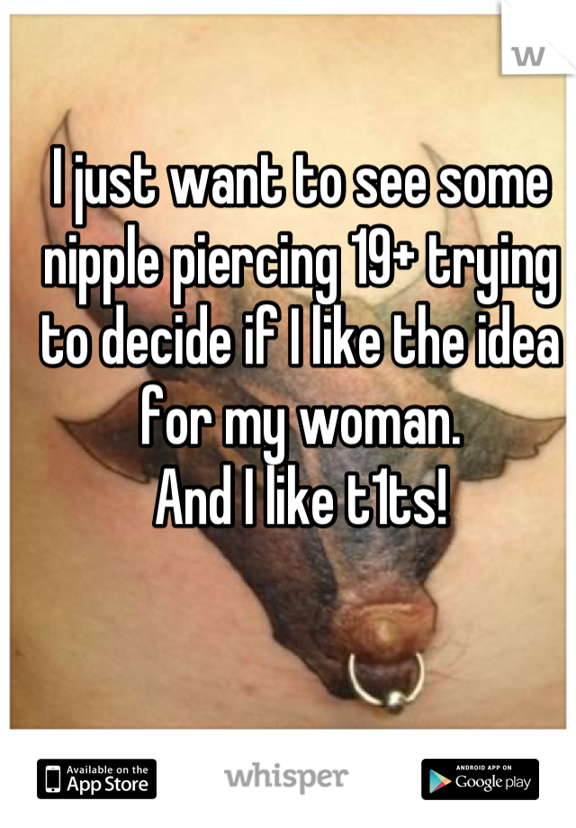 I just want to see some nipple piercing 19+ trying to decide if I like the idea for my woman. 
And I like t1ts!