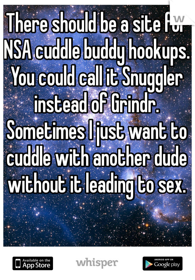 There should be a site for NSA cuddle buddy hookups. You could call it Snuggler instead of Grindr. Sometimes I just want to cuddle with another dude without it leading to sex. 