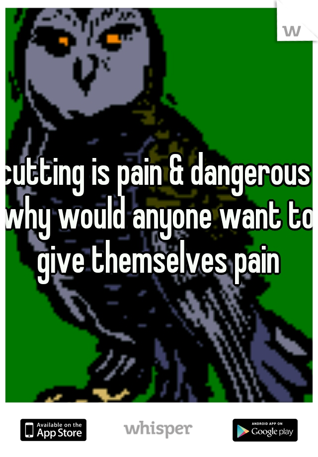 cutting is pain & dangerous 
why would anyone want to give themselves pain 