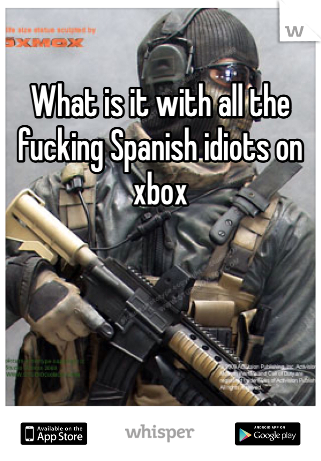 What is it with all the fucking Spanish idiots on xbox
