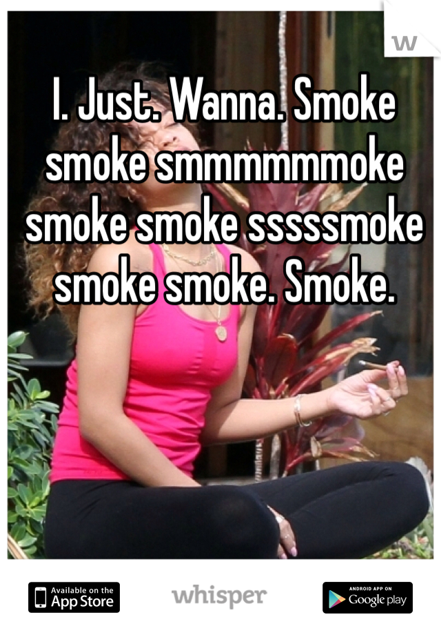 I. Just. Wanna. Smoke smoke smmmmmmoke smoke smoke sssssmoke smoke smoke. Smoke. 