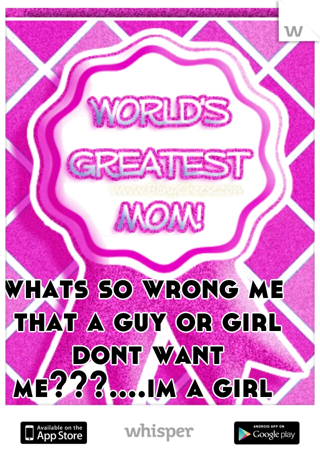 whats so wrong me that a guy or girl dont want me???....im a girl 