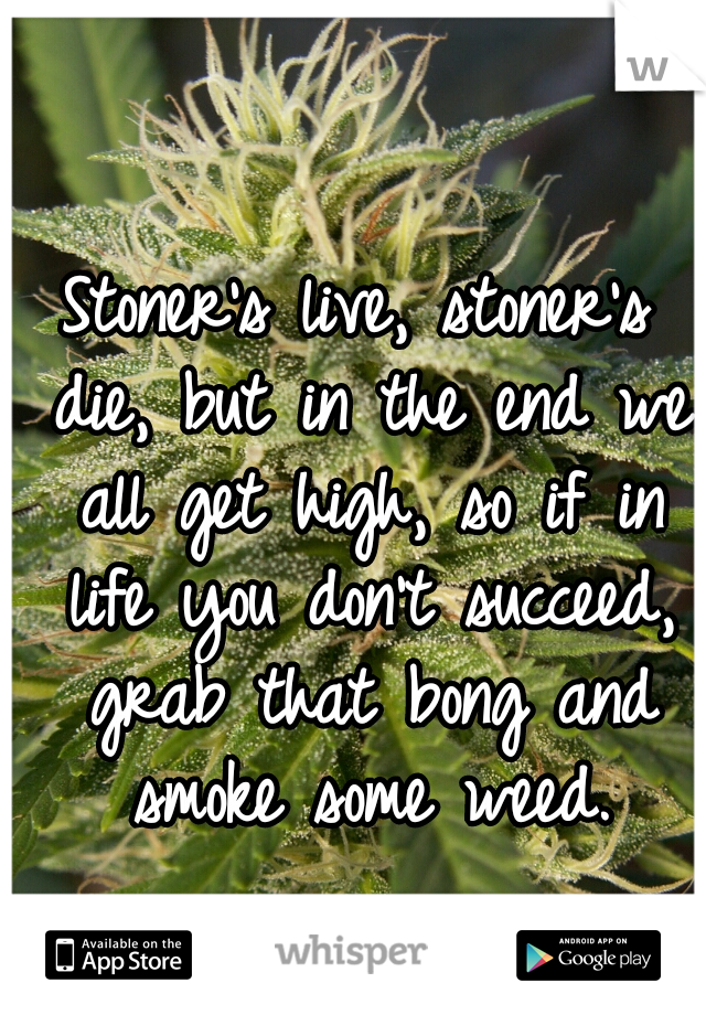 Stoner's live, stoner's die, but in the end we all get high, so if in life you don't succeed, grab that bong and smoke some weed.