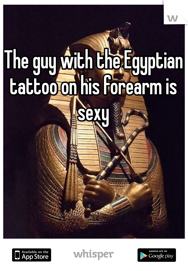 The guy with the Egyptian tattoo on his forearm is sexy