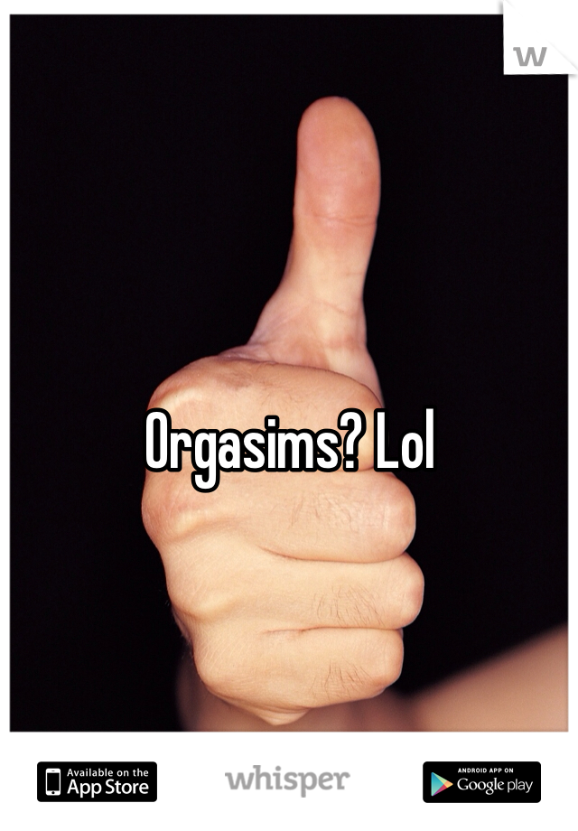 Orgasims? Lol